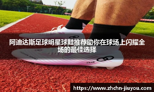 阿迪达斯足球明星球鞋推荐助你在球场上闪耀全场的最佳选择